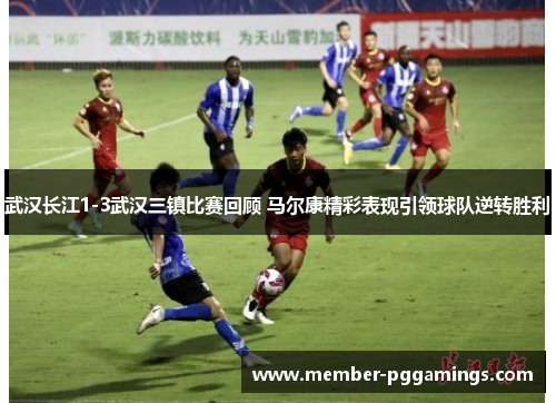 武汉长江1-3武汉三镇比赛回顾 马尔康精彩表现引领球队逆转胜利