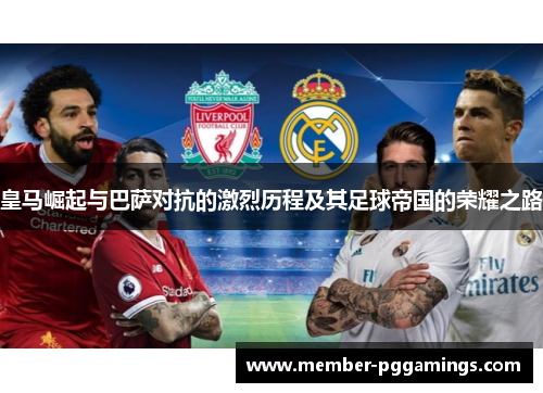 皇马崛起与巴萨对抗的激烈历程及其足球帝国的荣耀之路