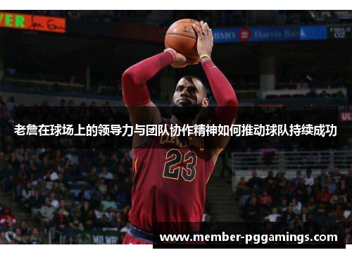 老詹在球场上的领导力与团队协作精神如何推动球队持续成功