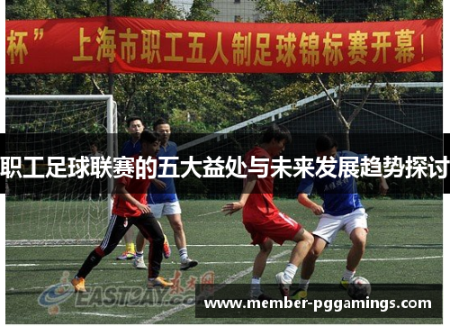 职工足球联赛的五大益处与未来发展趋势探讨