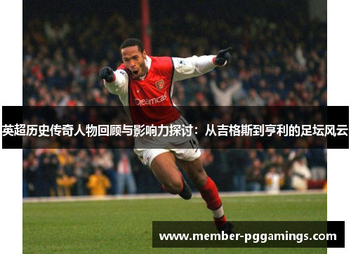 英超历史传奇人物回顾与影响力探讨:从吉格斯到亨利的足坛风云 英超历史传奇人物回顾与影响力探讨:从吉格斯到亨利的足坛风云