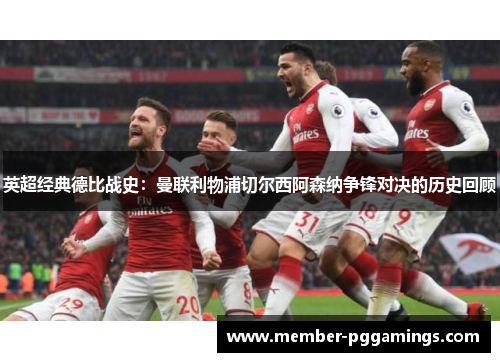英超经典德比战史：曼联利物浦切尔西阿森纳争锋对决的历史回顾