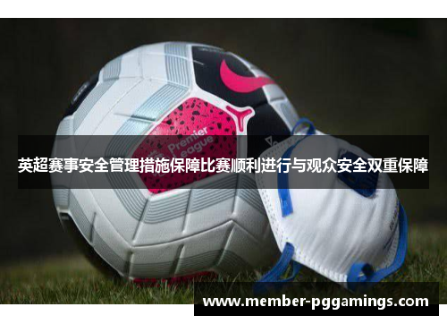 英超赛事安全管理措施保障比赛顺利进行与观众安全双重保障