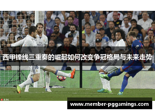 西甲锋线三重奏的崛起如何改变争冠格局与未来走势