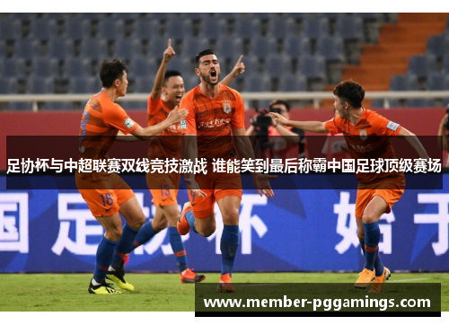 足协杯与中超联赛双线竞技激战 谁能笑到最后称霸中国足球顶级赛场