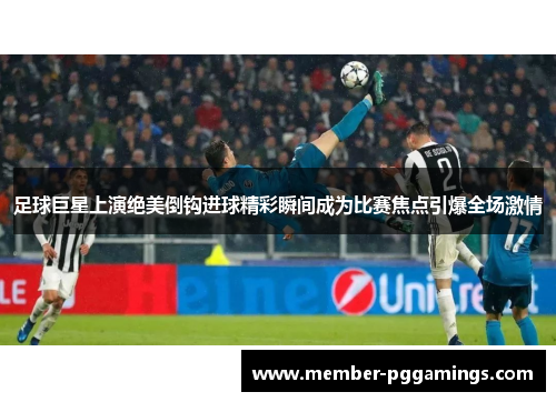 足球巨星上演绝美倒钩进球精彩瞬间成为比赛焦点引爆全场激情