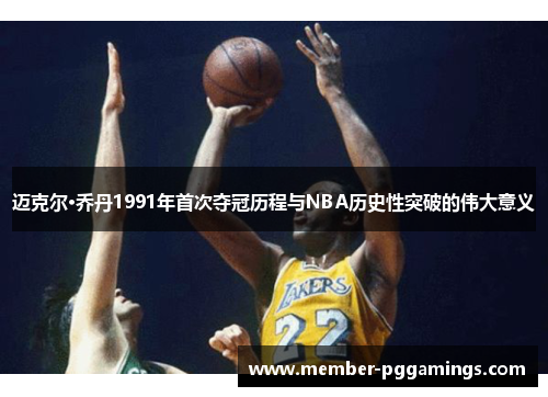 迈克尔·乔丹1991年首次夺冠历程与NBA历史性突破的伟大意义