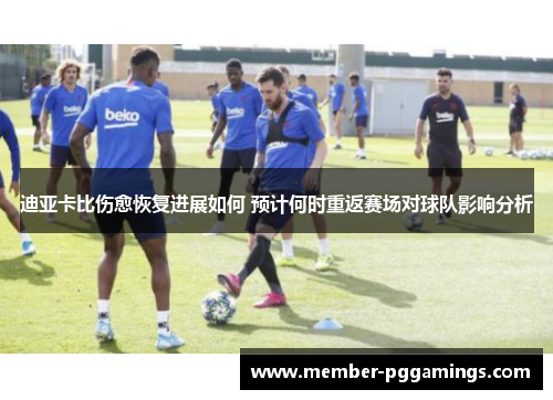 迪亚卡比伤愈恢复进展如何 预计何时重返赛场对球队影响分析