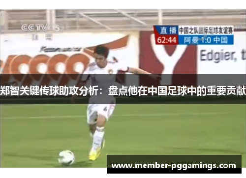 郑智关键传球助攻分析：盘点他在中国足球中的重要贡献