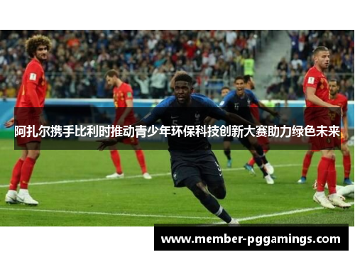 阿扎尔携手比利时推动青少年环保科技创新大赛助力绿色未来