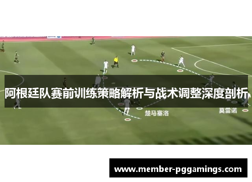 阿根廷队赛前训练策略解析与战术调整深度剖析